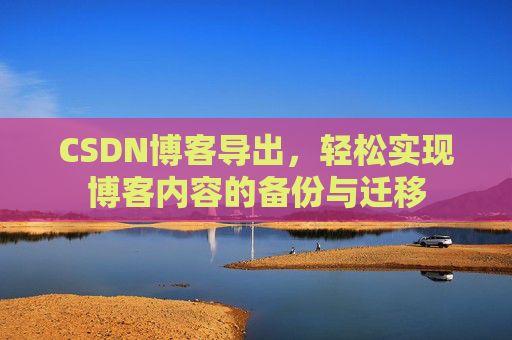 CSDN博客导出,轻松实现博客内容的备份与迁移 CSDN博客导出,轻松实现博客内容的备份与迁移